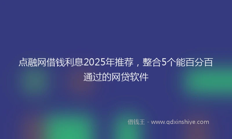 点融网借钱利息2025年推荐，整合5个能百分百通过的网贷软件