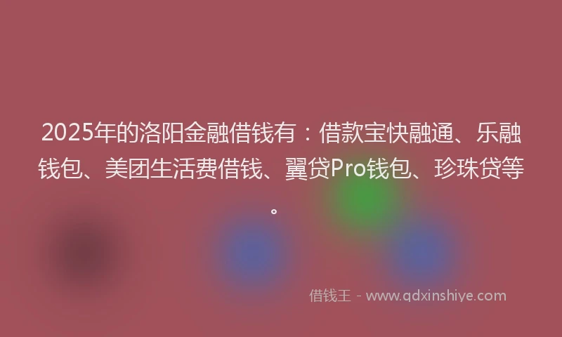 2025年的洛阳金融借钱有：借款宝快融通、乐融钱包、美团生活费借钱、翼贷Pro钱包、珍珠贷等。