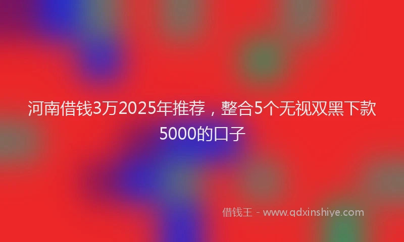 河南借钱3万2025年推荐，整合5个无视双黑下款5000的口子