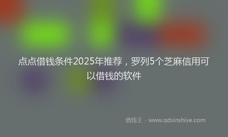 点点借钱条件2025年推荐，罗列5个芝麻信用可以借钱的软件
