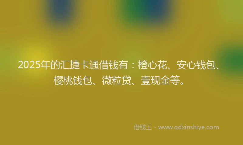 2025年的汇捷卡通借钱有：橙心花、安心钱包、樱桃钱包、微粒贷、壹现金等。