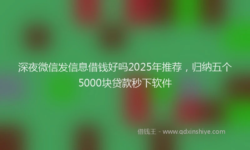 深夜微信发信息借钱好吗2025年推荐，归纳五个5000块贷款秒下软件
