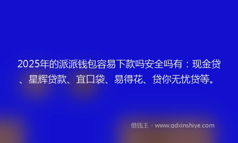 2025年的派派钱包容易下款吗安全吗有：现金贷、星辉贷款、宜口袋、易得花、贷你无忧贷等。