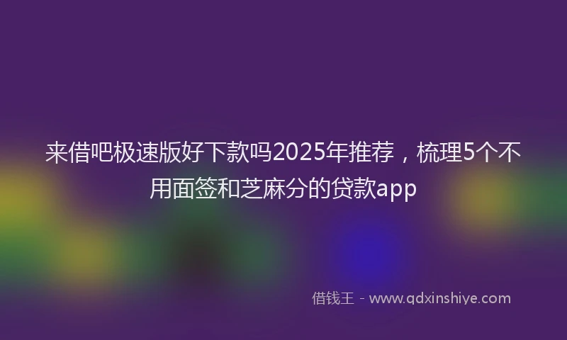 来借吧极速版好下款吗2025年推荐，梳理5个不用面签和芝麻分的贷款app