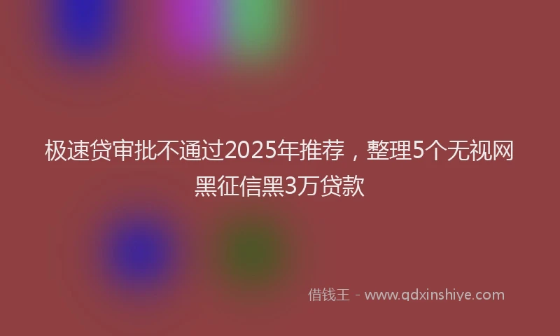 极速贷审批不通过2025年推荐，整理5个无视网黑征信黑3万贷款