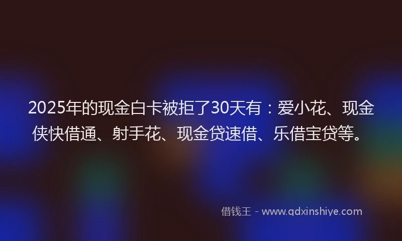 2025年的现金白卡被拒了30天有：爱小花、现金侠快借通、射手花、现金贷速借、乐借宝贷等。