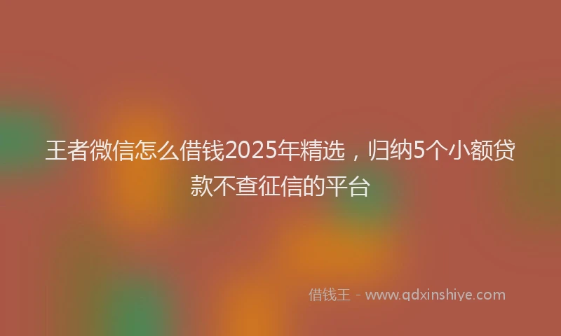 王者微信怎么借钱2025年精选，归纳5个小额贷款不查征信的平台