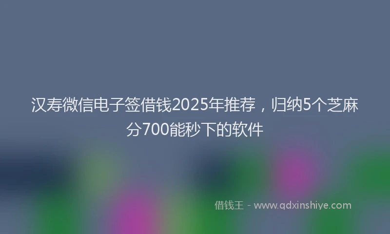 汉寿微信电子签借钱2025年推荐，归纳5个芝麻分700能秒下的软件