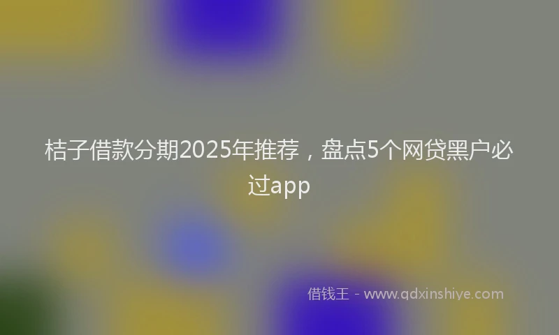桔子借款分期2025年推荐，盘点5个网贷黑户必过app