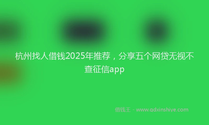 杭州找人借钱2025年推荐，分享五个网贷无视不查征信app