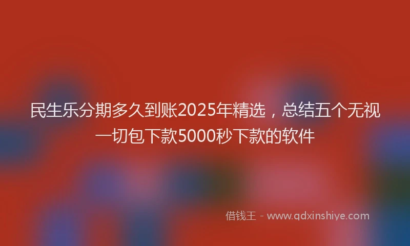 民生乐分期多久到账2025年精选，总结五个无视一切包下款5000秒下款的软件