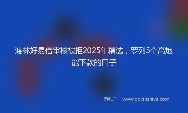 渡林好易借审核被拒2025年精选，罗列5个高炮能下款的口子