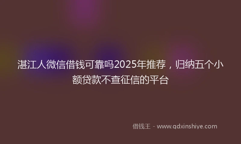 湛江人微信借钱可靠吗2025年推荐，归纳五个小额贷款不查征信的平台