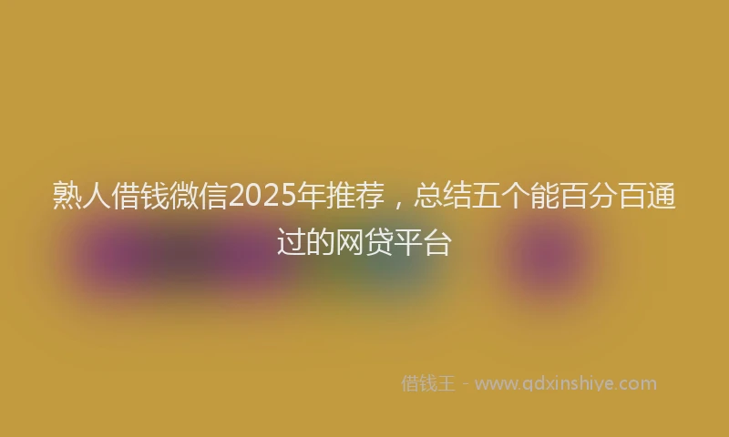 熟人借钱微信2025年推荐，总结五个能百分百通过的网贷平台