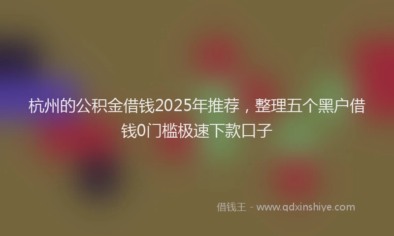 杭州的公积金借钱2025年推荐，整理五个黑户借钱0门槛极速下款口子