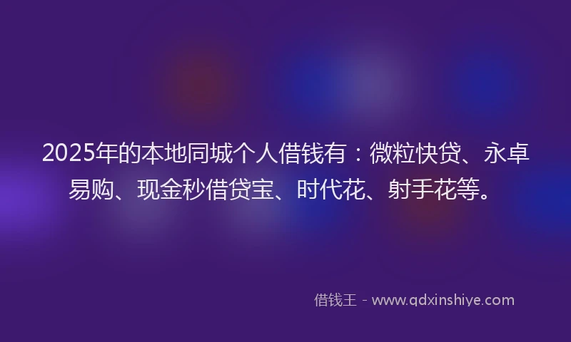 2025年的本地同城个人借钱有：微粒快贷、永卓易购、现金秒借贷宝、时代花、射手花等。