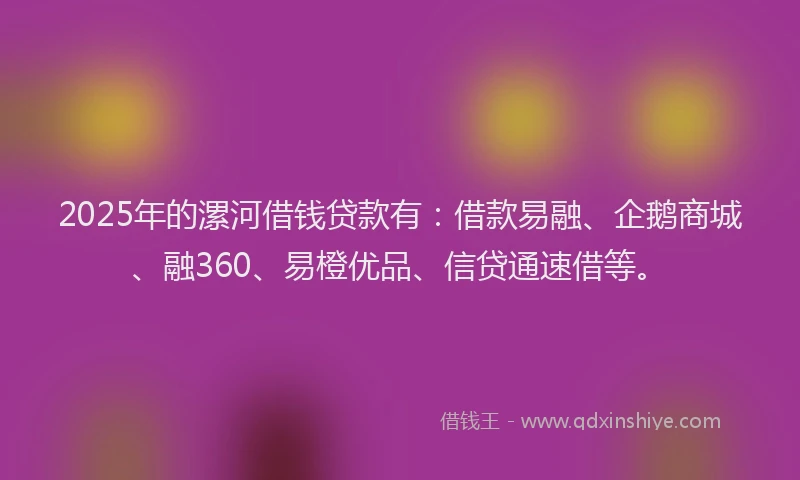2025年的漯河借钱贷款有：借款易融、企鹅商城、融360、易橙优品、信贷通速借等。
