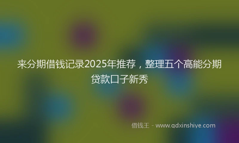 来分期借钱记录2025年推荐，整理五个高能分期贷款口子新秀