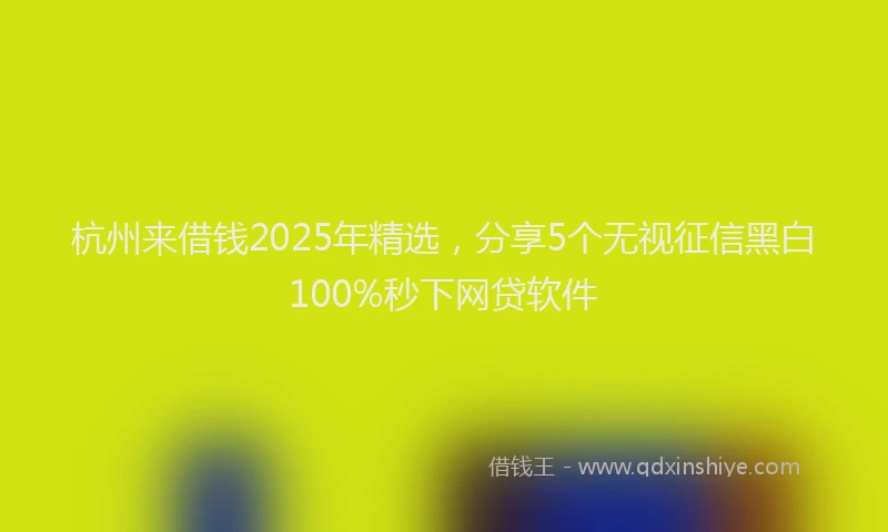 杭州来借钱2025年精选，分享5个无视征信黑白100%秒下网贷软件