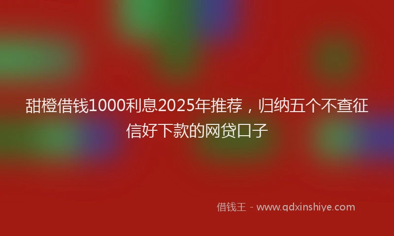 甜橙借钱1000利息2025年推荐，归纳五个不查征信好下款的网贷口子