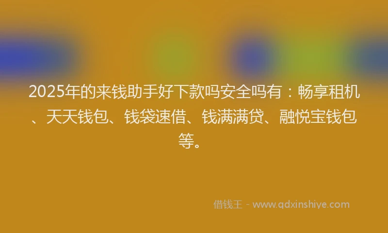 2025年的来钱助手好下款吗安全吗有：畅享租机、天天钱包、钱袋速借、钱满满贷、融悦宝钱包等。