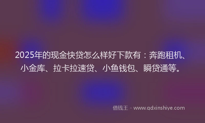 2025年的现金快贷怎么样好下款有：奔跑租机、小金库、拉卡拉速贷、小鱼钱包、瞬贷通等。