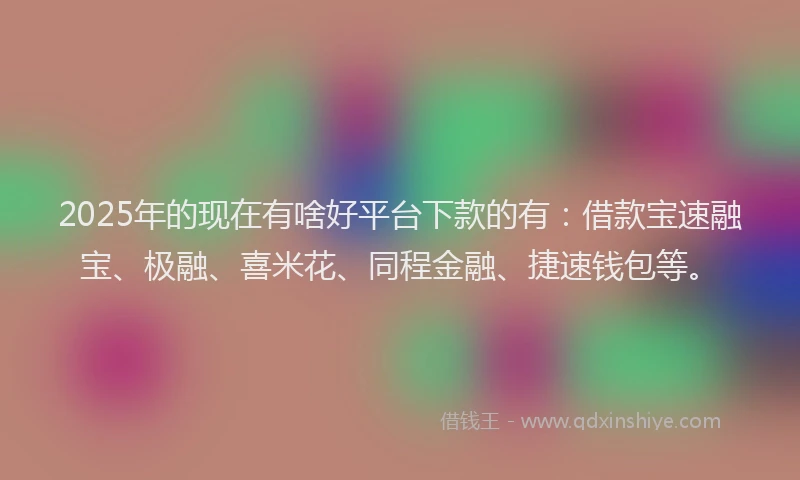 2025年的现在有啥好平台下款的有：借款宝速融宝、极融、喜米花、同程金融、捷速钱包等。