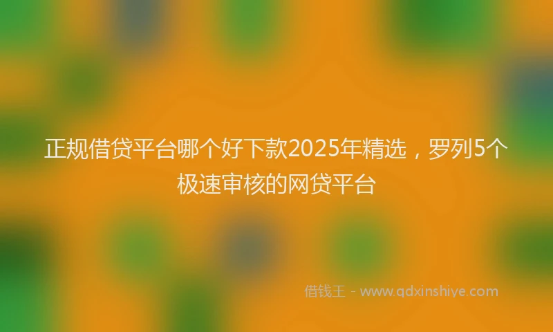 正规借贷平台哪个好下款2025年精选，罗列5个极速审核的网贷平台