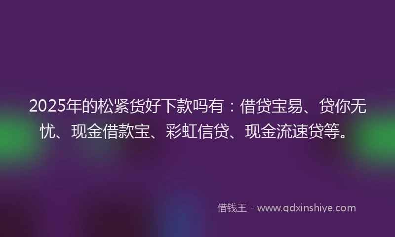 2025年的松紧货好下款吗有：借贷宝易、贷你无忧、现金借款宝、彩虹信贷、现金流速贷等。