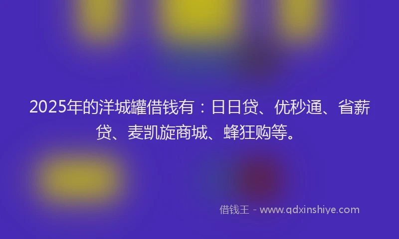 2025年的洋城罐借钱有：日日贷、优秒通、省薪贷、麦凯旋商城、蜂狂购等。