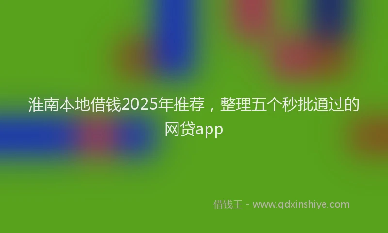 淮南本地借钱2025年推荐，整理五个秒批通过的网贷app