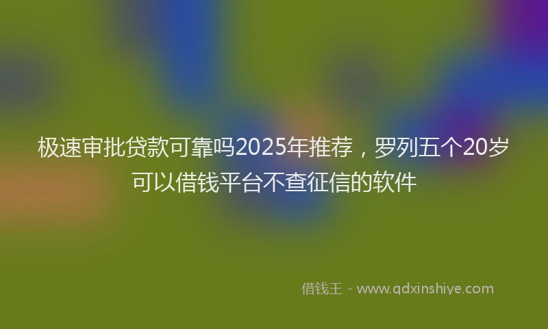 极速审批贷款可靠吗2025年推荐，罗列五个20岁可以借钱平台不查征信的软件