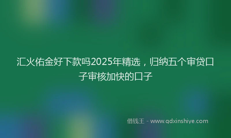 汇火佑金好下款吗2025年精选，归纳五个审贷口子审核加快的口子