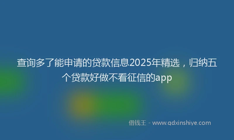 查询多了能申请的贷款信息2025年精选，归纳五个贷款好做不看征信的app