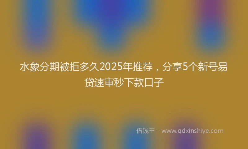 水象分期被拒多久2025年推荐，分享5个新号易贷速审秒下款口子