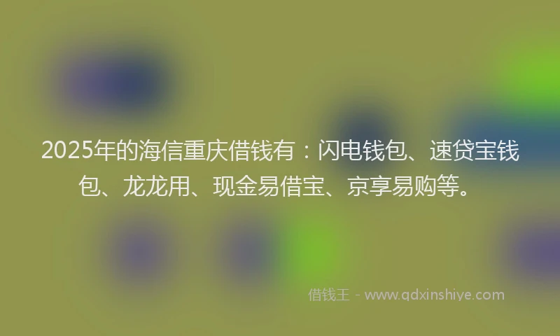 2025年的海信重庆借钱有：闪电钱包、速贷宝钱包、龙龙用、现金易借宝、京享易购等。