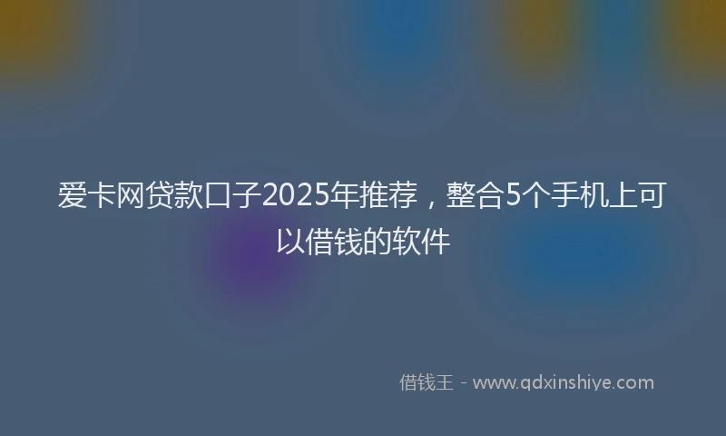爱卡网贷款口子2025年推荐，整合5个手机上可以借钱的软件