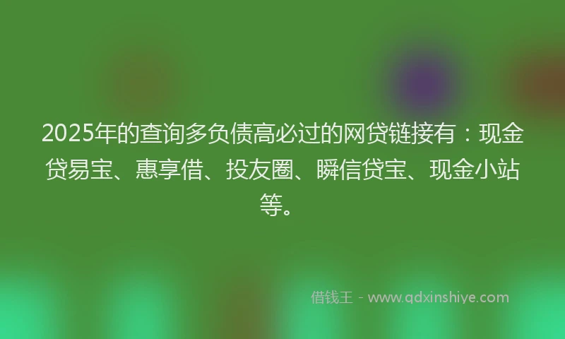 2025年的查询多负债高必过的网贷链接有：现金贷易宝、惠享借、投友圈、瞬信贷宝、现金小站等。