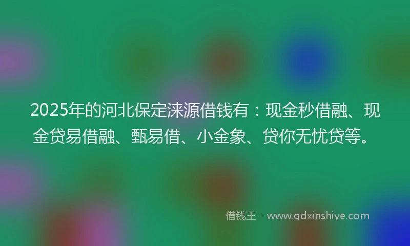 2025年的河北保定涞源借钱有：现金秒借融、现金贷易借融、甄易借、小金象、贷你无忧贷等。