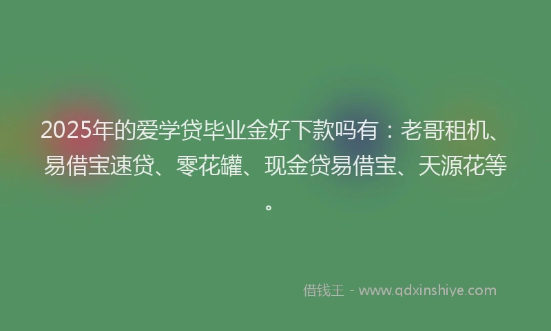 2025年的爱学贷毕业金好下款吗有：老哥租机、易借宝速贷、零花罐、现金贷易借宝、天源花等。