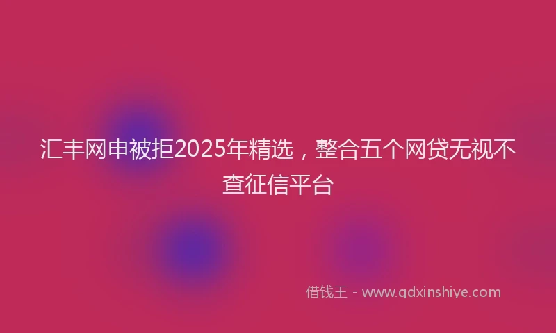 汇丰网申被拒2025年精选，整合五个网贷无视不查征信平台