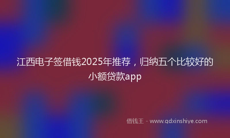 江西电子签借钱2025年推荐，归纳五个比较好的小额贷款app
