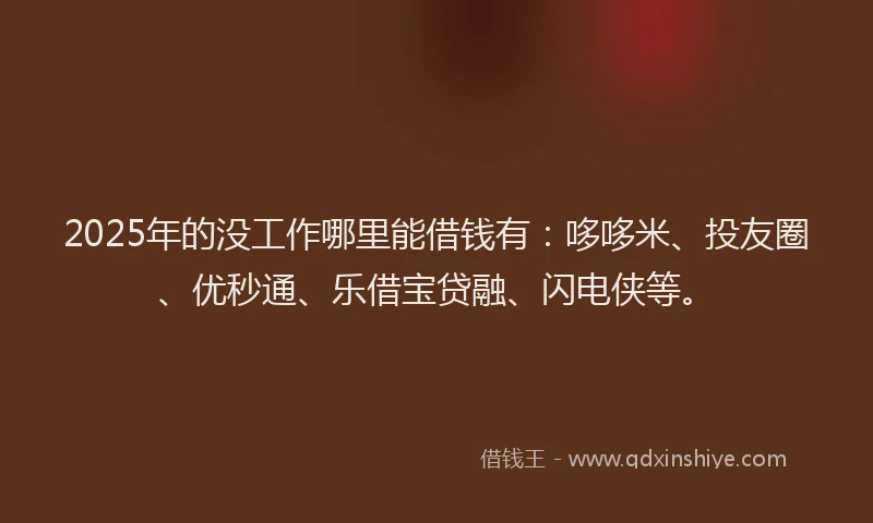 2025年的没工作哪里能借钱有：哆哆米、投友圈、优秒通、乐借宝贷融、闪电侠等。