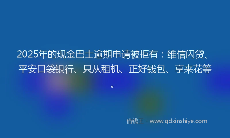 2025年的现金巴士逾期申请被拒有：维信闪贷、平安口袋银行、只从租机、正好钱包、享来花等。