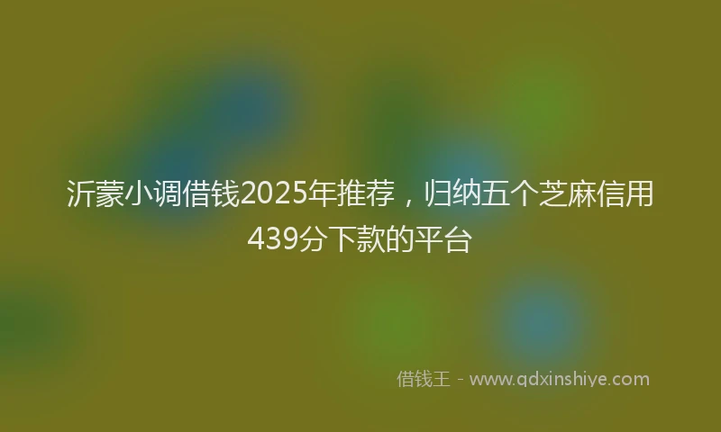 沂蒙小调借钱2025年推荐，归纳五个芝麻信用439分下款的平台