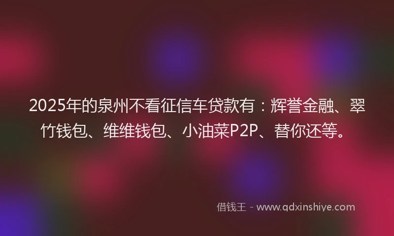 2025年的泉州不看征信车贷款有：辉誉金融、翠竹钱包、维维钱包、小油菜P2P、替你还等。