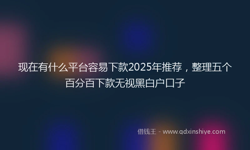 现在有什么平台容易下款2025年推荐，整理五个百分百下款无视黑白户口子