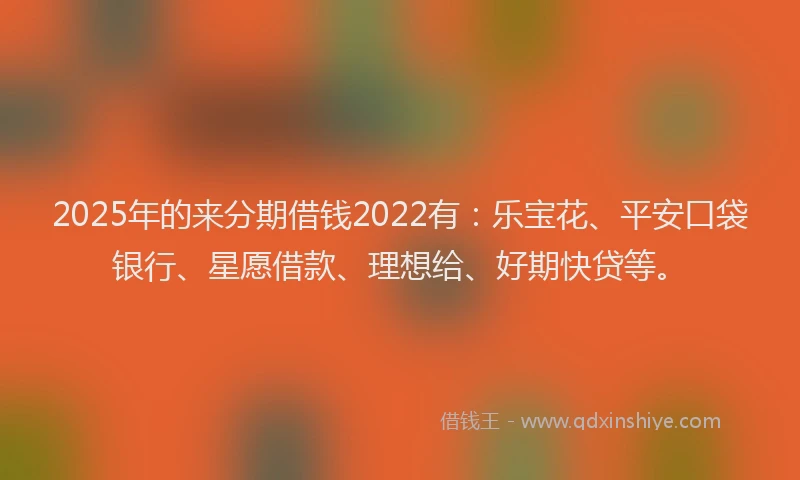 2025年的来分期借钱2022有：乐宝花、平安口袋银行、星愿借款、理想给、好期快贷等。