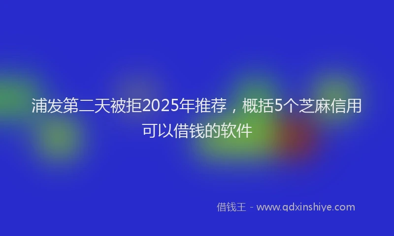 浦发第二天被拒2025年推荐，概括5个芝麻信用可以借钱的软件