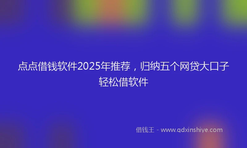 点点借钱软件2025年推荐，归纳五个网贷大口子轻松借软件